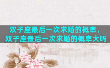 双子座最后一次求婚的概率，双子座最后一次求婚的概率大吗