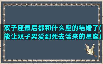 双子座最后都和什么座的结婚了(能让双子男爱到死去活来的星座)