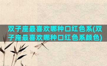 双子座最喜欢哪种口红色系(双子座最喜欢哪种口红色系颜色)