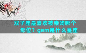 双子座最喜欢被亲吻哪个部位？gem是什么星座