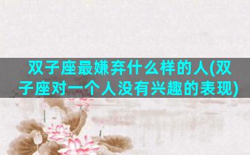 双子座最嫌弃什么样的人(双子座对一个人没有兴趣的表现)