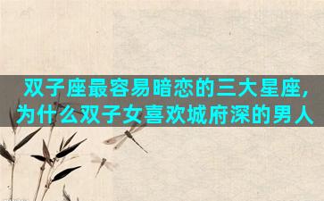 双子座最容易暗恋的三大星座,为什么双子女喜欢城府深的男人