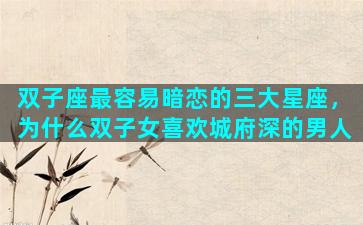 双子座最容易暗恋的三大星座，为什么双子女喜欢城府深的男人