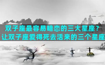 双子座最容易暗恋的三大星座？让双子座爱得死去活来的三个星座