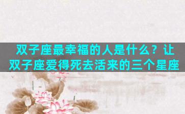 双子座最幸福的人是什么？让双子座爱得死去活来的三个星座