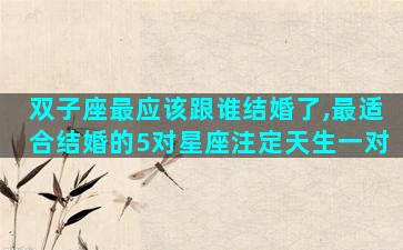 双子座最应该跟谁结婚了,最适合结婚的5对星座注定天生一对