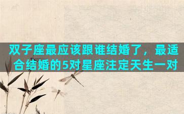 双子座最应该跟谁结婚了，最适合结婚的5对星座注定天生一对
