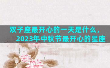 双子座最开心的一天是什么，2023年中秋节最开心的星座