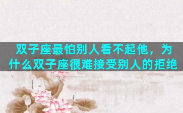双子座最怕别人看不起他，为什么双子座很难接受别人的拒绝