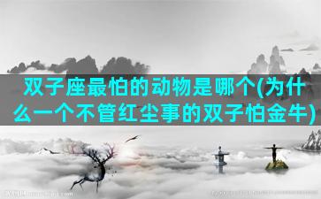 双子座最怕的动物是哪个(为什么一个不管红尘事的双子怕金牛)