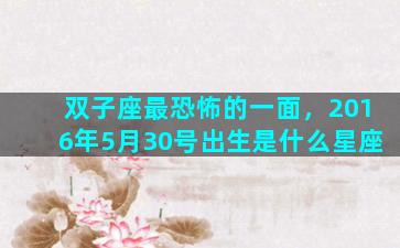 双子座最恐怖的一面，2016年5月30号出生是什么星座