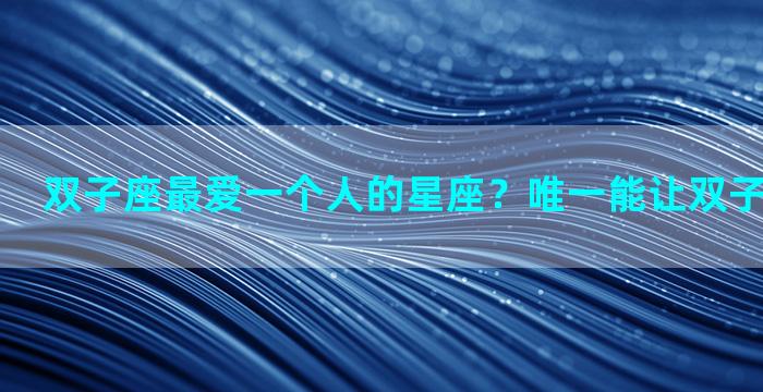双子座最爱一个人的星座？唯一能让双子深爱的星座