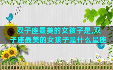 双子座最美的女孩子是,双子座最美的女孩子是什么星座