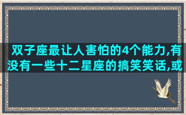 双子座最让人害怕的4个能力,有没有一些十二星座的搞笑笑话,或者故事