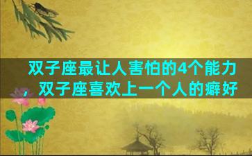双子座最让人害怕的4个能力，双子座喜欢上一个人的癖好