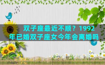 双子座最近不顺？1992年已婚双子座女今年会离婚吗