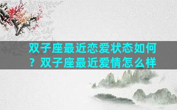 双子座最近恋爱状态如何？双子座最近爱情怎么样