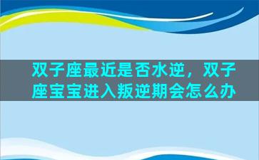 双子座最近是否水逆，双子座宝宝进入叛逆期会怎么办
