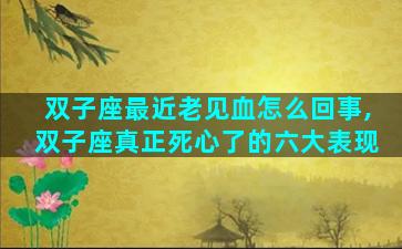 双子座最近老见血怎么回事,双子座真正死心了的六大表现