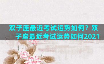双子座最近考试运势如何？双子座最近考试运势如何2021