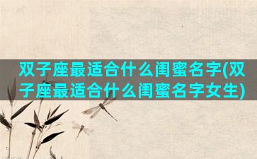双子座最适合什么闺蜜名字(双子座最适合什么闺蜜名字女生)