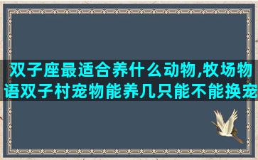 双子座最适合养什么动物,牧场物语双子村宠物能养几只能不能换宠物