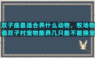 双子座最适合养什么动物，牧场物语双子村宠物能养几只能不能换宠物
