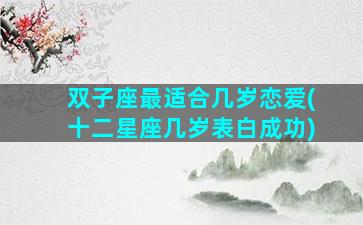 双子座最适合几岁恋爱(十二星座几岁表白成功)