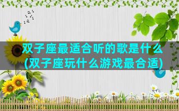 双子座最适合听的歌是什么(双子座玩什么游戏最合适)