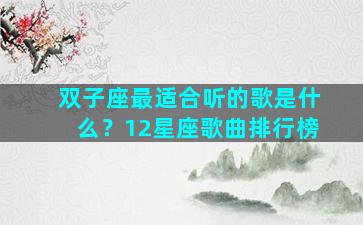 双子座最适合听的歌是什么？12星座歌曲排行榜