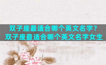 双子座最适合哪个英文名字？双子座最适合哪个英文名字女生