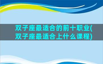 双子座最适合的前十职业(双子座最适合上什么课程)