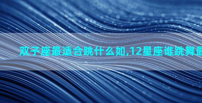 双子座最适合跳什么如,12星座谁跳舞最好看第一