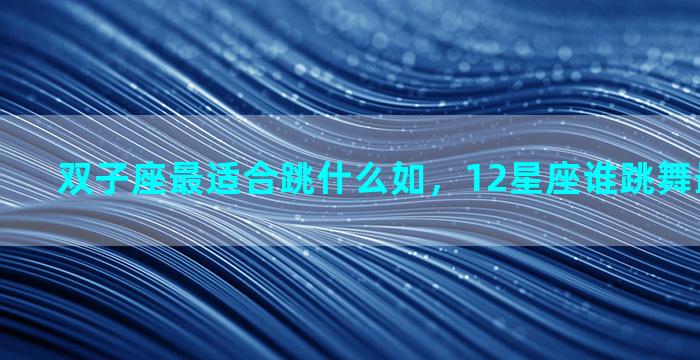 双子座最适合跳什么如，12星座谁跳舞最好看第一