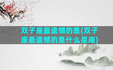 双子座最遗憾的是(双子座最遗憾的是什么星座)