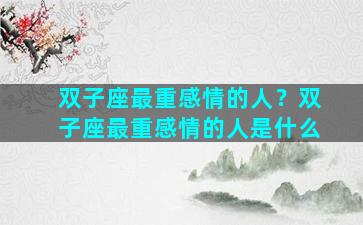 双子座最重感情的人？双子座最重感情的人是什么