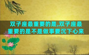 双子座最重要的是,双子座最重要的是不是做事要沉下心来