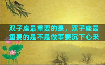 双子座最重要的是，双子座最重要的是不是做事要沉下心来