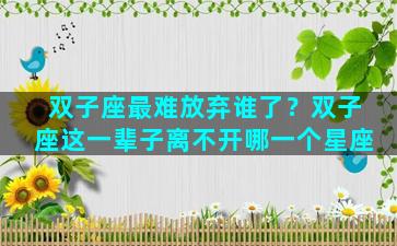 双子座最难放弃谁了？双子座这一辈子离不开哪一个星座