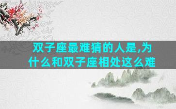 双子座最难猜的人是,为什么和双子座相处这么难