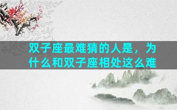双子座最难猜的人是，为什么和双子座相处这么难