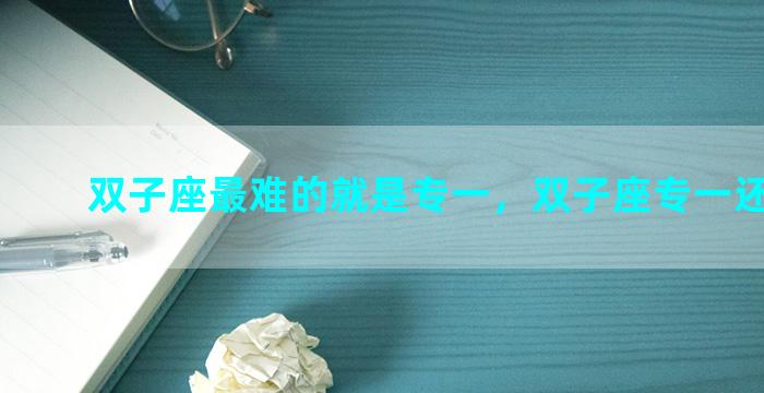 双子座最难的就是专一，双子座专一还是花心