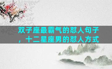 双子座最霸气的怼人句子，十二星座男的怼人方式