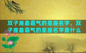 双子座最霸气的星座名字，双子座最霸气的星座名字是什么