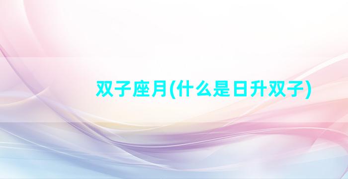 双子座月(什么是日升双子)