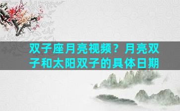 双子座月亮视频？月亮双子和太阳双子的具体日期