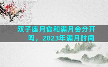 双子座月食和满月会分开吗，2023年满月时间
