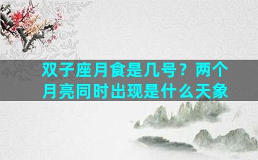 双子座月食是几号？两个月亮同时出现是什么天象