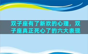双子座有了新欢的心理，双子座真正死心了的六大表现