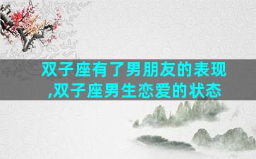 双子座有了男朋友的表现,双子座男生恋爱的状态